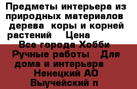 Предметы интерьера из природных материалов: дерева, коры и корней растений. › Цена ­ 1 000 - Все города Хобби. Ручные работы » Для дома и интерьера   . Ненецкий АО,Выучейский п.